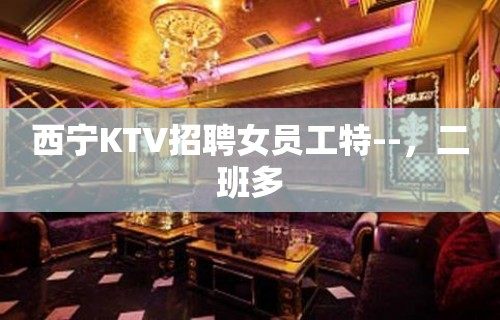 西宁KTV招聘女员工特--，二班多