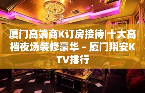 厦门高端商K订房接待|十大高档夜场装修豪华 – 厦门翔安KTV排行