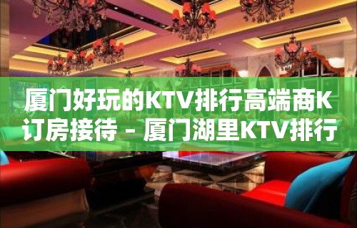 厦门好玩的KTV排行高端商K订房接待 – 厦门湖里KTV排行