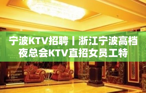 宁波KTV招聘丨浙江宁波高档夜总会KTV直招女员工特