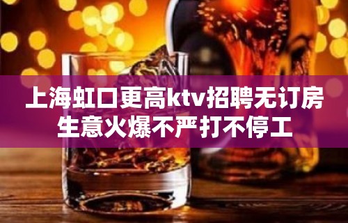 上海虹口更高ktv招聘无订房生意火爆不严打不停工