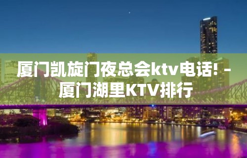 厦门凯旋门夜总会ktv电话! – 厦门湖里KTV排行