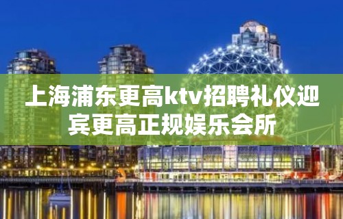 上海浦东更高ktv招聘礼仪迎宾更高正规娱乐会所