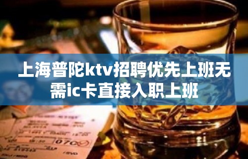 上海普陀ktv招聘优先上班无需ic卡直接入职上班