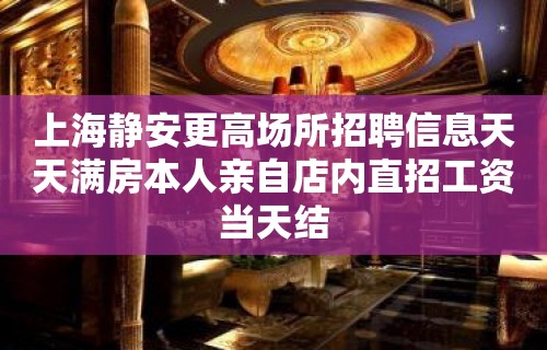 上海静安更高场所招聘信息天天满房本人亲自店内直招工资当天结