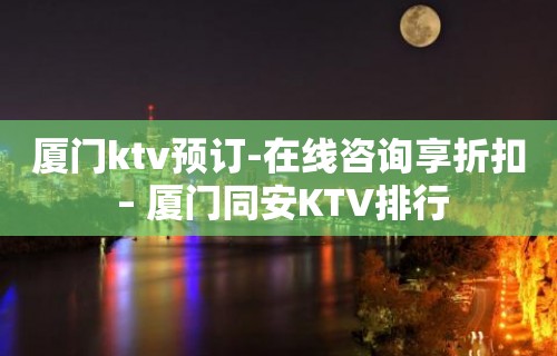 厦门ktv预订-在线咨询享折扣 – 厦门同安KTV排行