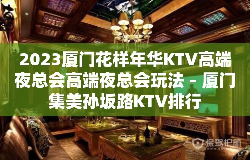 2023厦门花样年华KTV高端夜总会高端夜总会玩法 – 厦门集美孙坂路KTV排行