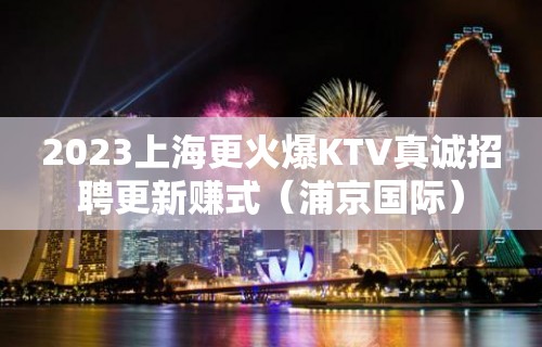 2023上海更火爆KTV真诚招聘更新赚式（浦京国际）