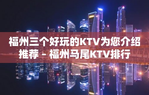 福州三个好玩的KTV为您介绍推荐 – 福州马尾KTV排行