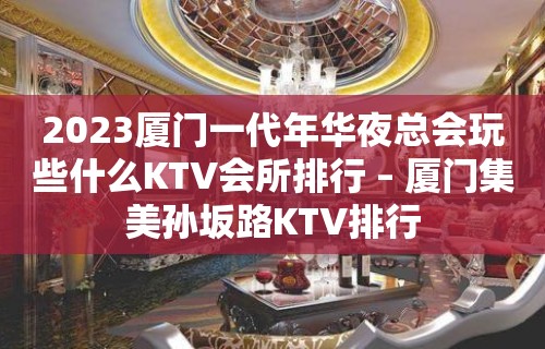 2023厦门一代年华夜总会玩些什么KTV会所排行 – 厦门集美孙坂路KTV排行