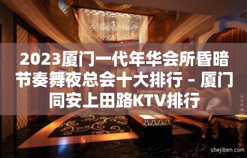 2023厦门一代年华会所昏暗节奏舞夜总会十大排行 – 厦门同安上田路KTV排行