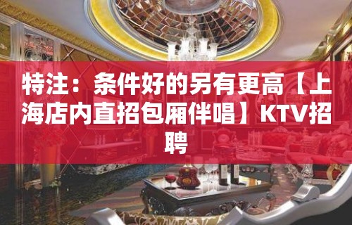 特注：条件好的另有更高【上海店内直招包厢伴唱】KTV招聘