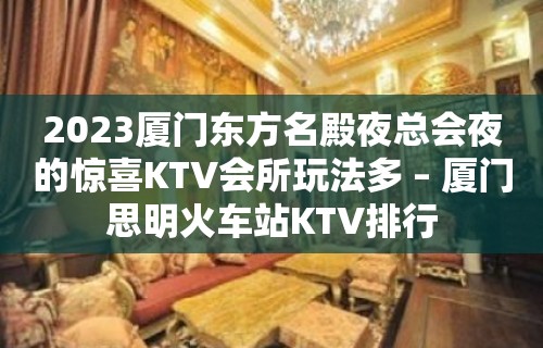 2023厦门东方名殿夜总会夜的惊喜KTV会所玩法多 – 厦门思明火车站KTV排行