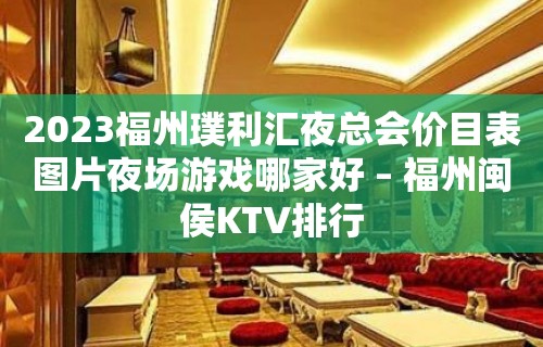 2023福州璞利汇夜总会价目表图片夜场游戏哪家好 – 福州闽侯KTV排行