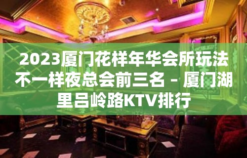 2023厦门花样年华会所玩法不一样夜总会前三名 – 厦门湖里吕岭路KTV排行