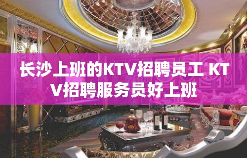 长沙上班的KTV招聘员工 KTV招聘服务员好上班