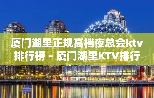 厦门湖里正规高档夜总会ktv排行榜 – 厦门湖里KTV排行