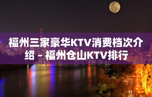 福州三家豪华KTV消费档次介绍 – 福州仓山KTV排行