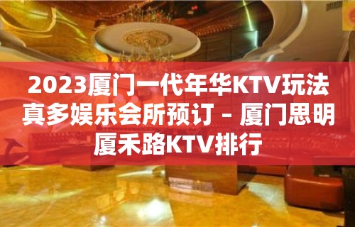 2023厦门一代年华KTV玩法真多娱乐会所预订 – 厦门思明厦禾路KTV排行