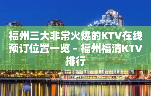 福州三大非常火爆的KTV在线预订位置一览 – 福州福清KTV排行