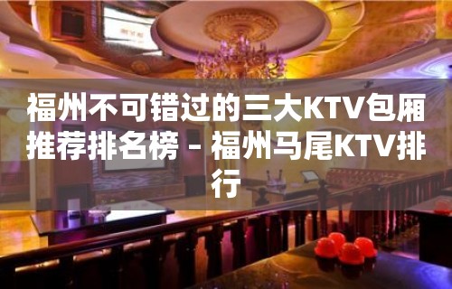 福州不可错过的三大KTV包厢推荐排名榜 – 福州马尾KTV排行