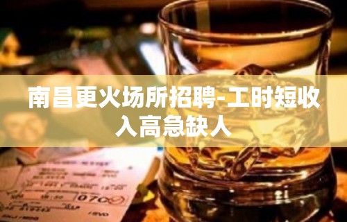 南昌更火场所招聘-工时短收入高急缺人