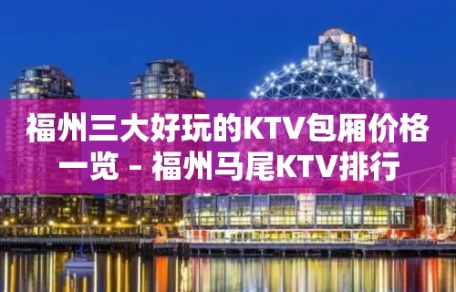 福州三大好玩的KTV包厢价格一览 – 福州马尾KTV排行