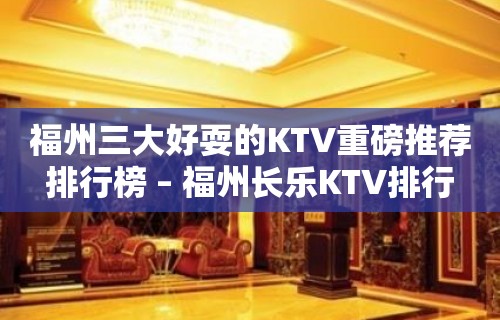 福州三大好耍的KTV重磅推荐排行榜 – 福州长乐KTV排行