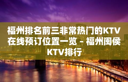 福州排名前三非常热门的KTV在线预订位置一览 – 福州闽侯KTV排行