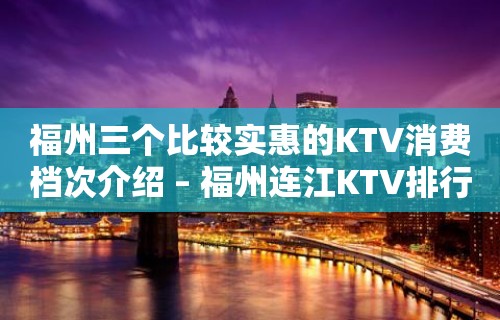 福州三个比较实惠的KTV消费档次介绍 – 福州连江KTV排行