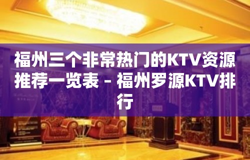 福州三个非常热门的KTV资源推荐一览表 – 福州罗源KTV排行