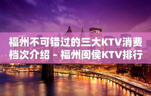 福州不可错过的三大KTV消费档次介绍 – 福州闽侯KTV排行