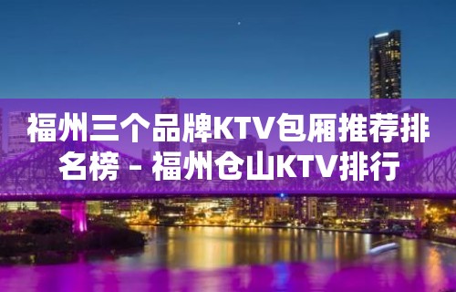 福州三个品牌KTV包厢推荐排名榜 – 福州仓山KTV排行