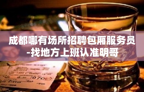 成都哪有场所招聘包厢服务员-找地方上班认准明哥