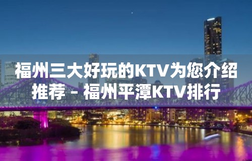 福州三大好玩的KTV为您介绍推荐 – 福州平潭KTV排行