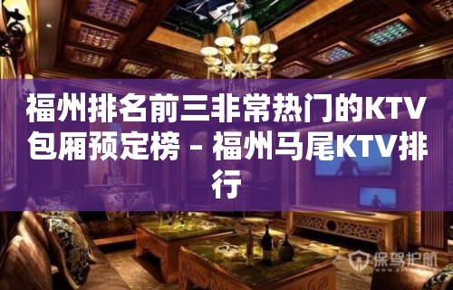 福州排名前三非常热门的KTV包厢预定榜 – 福州马尾KTV排行