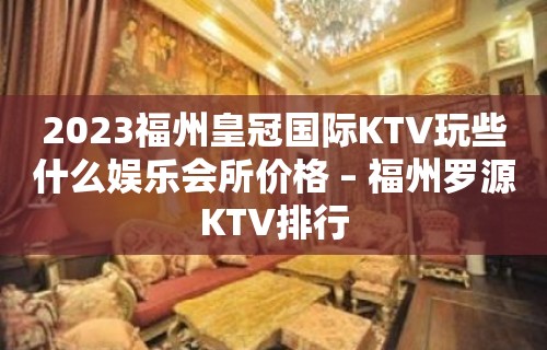 2023福州皇冠国际KTV玩些什么娱乐会所价格 – 福州罗源KTV排行