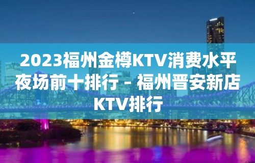 2023福州金樽KTV消费水平夜场前十排行 – 福州晋安新店KTV排行