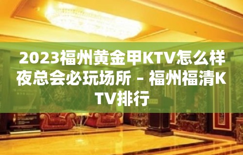 2023福州黄金甲KTV怎么样夜总会必玩场所 – 福州福清KTV排行