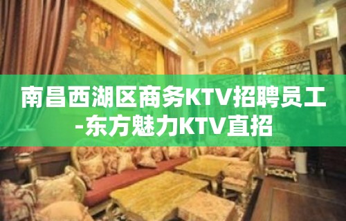 南昌西湖区商务KTV招聘员工-东方魅力KTV直招