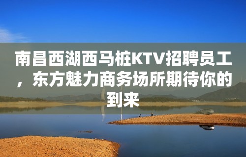 南昌西湖西马桩KTV招聘员工，东方魅力商务场所期待你的到来