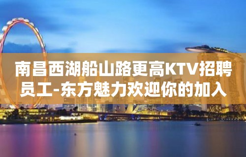 南昌西湖船山路更高KTV招聘员工-东方魅力欢迎你的加入