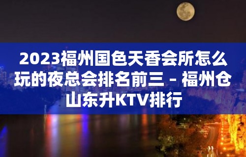 2023福州国色天香会所怎么玩的夜总会排名前三 – 福州仓山东升KTV排行