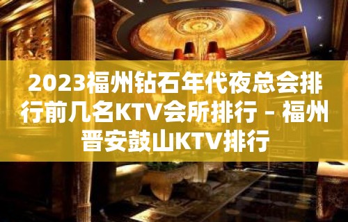 2023福州钻石年代夜总会排行前几名KTV会所排行 – 福州晋安鼓山KTV排行