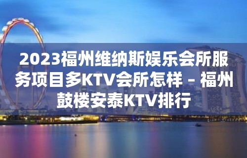 2023福州维纳斯娱乐会所服务项目多KTV会所怎样 – 福州鼓楼安泰KTV排行