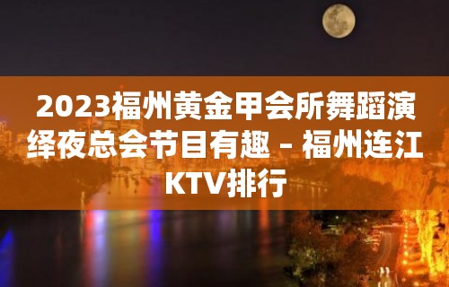 2023福州黄金甲会所舞蹈演绎夜总会节目有趣 – 福州连江KTV排行