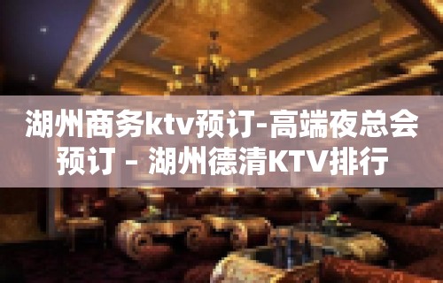 湖州商务ktv预订-高端夜总会预订 – 湖州德清KTV排行