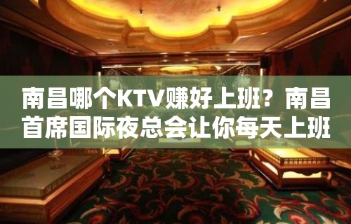 南昌哪个KTV赚好上班？南昌首席国际夜总会让你每天上班