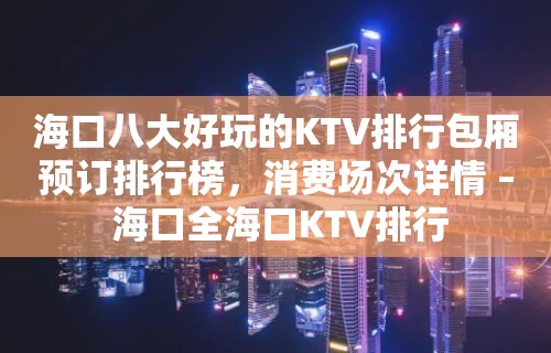 海口八大好玩的KTV排行包厢预订排行榜，消费场次详情 – 海口全海口KTV排行