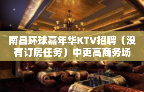 南昌环球嘉年华KTV招聘（没有订房任务）中更高商务场